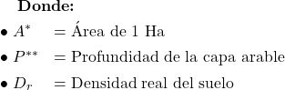  \textbf{Donde:} \\[6pt] \begin{array}{ll} \bullet \ A^{*} & = \text{&Aacute;rea de 1 Ha} \\[4pt] \bullet \ P^{**} & = \text{Profundidad de la capa arable} \\[4pt] \bullet \ D_{r} & = \text{Densidad real del suelo} \end{array} 